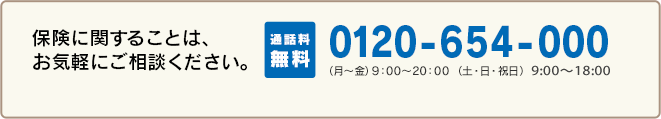 保険に関することは、お気軽にご相談下さい。通話料無料0120-654-000(月〜金)9:00〜20:00(土・日・祝日)9:00〜18:00